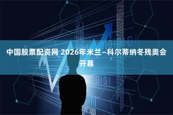 中国股票配资网 2026年米兰—科尔蒂纳冬残奥会开幕