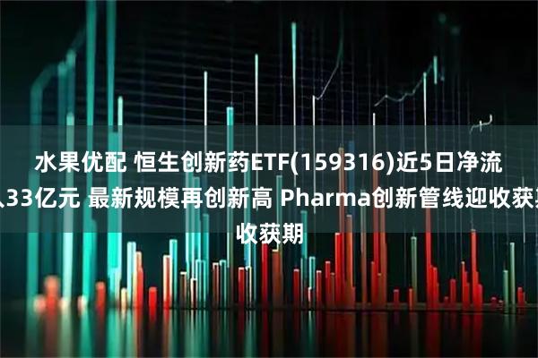 水果优配 恒生创新药ETF(159316)近5日净流入33亿元 最新规模再创新高 Pharma创新管线迎收获期