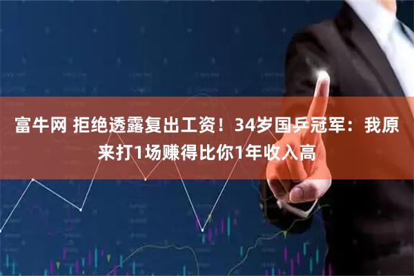 富牛网 拒绝透露复出工资！34岁国乒冠军：我原来打1场赚得比你1年收入高