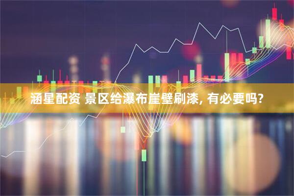 涵星配资 景区给瀑布崖壁刷漆, 有必要吗?