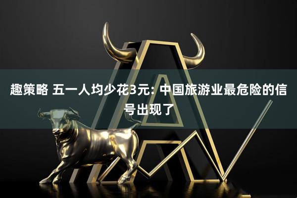 趣策略 五一人均少花3元: 中国旅游业最危险的信号出现了