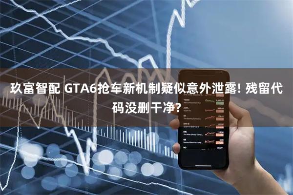 玖富智配 GTA6抢车新机制疑似意外泄露! 残留代码没删干净?