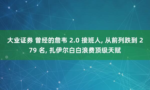大业证券 曾经的詹韦 2.0 接班人, 从前列跌到 279 名, 扎伊尔白白浪费顶级天赋