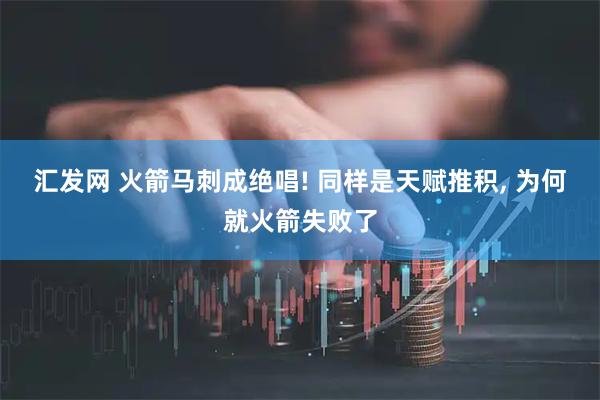 汇发网 火箭马刺成绝唱! 同样是天赋推积, 为何就火箭失败了