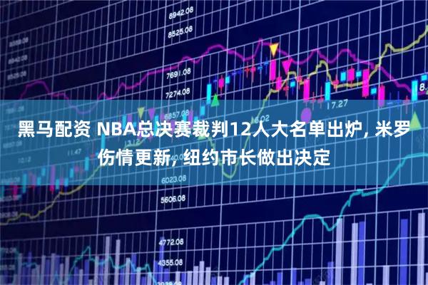 黑马配资 NBA总决赛裁判12人大名单出炉, 米罗伤情更新, 纽约市长做出决定