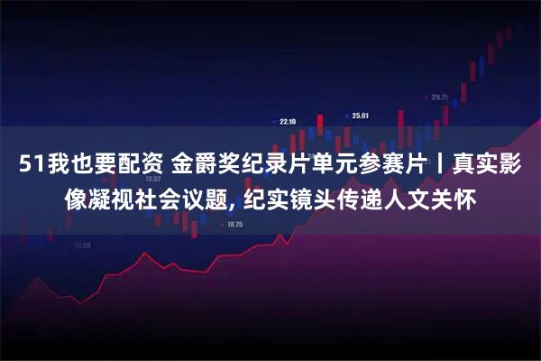 51我也要配资 金爵奖纪录片单元参赛片丨真实影像凝视社会议题, 纪实镜头传递人文关怀