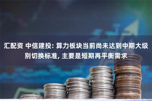 汇配资 中信建投: 算力板块当前尚未达到中期大级别切换标准, 主要是短期再平衡需求