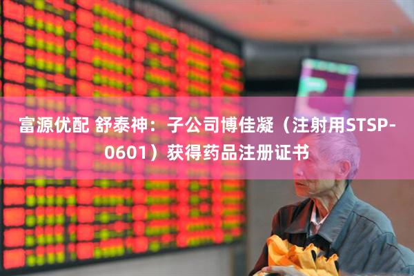 富源优配 舒泰神：子公司博佳凝（注射用STSP-0601）获得药品注册证书