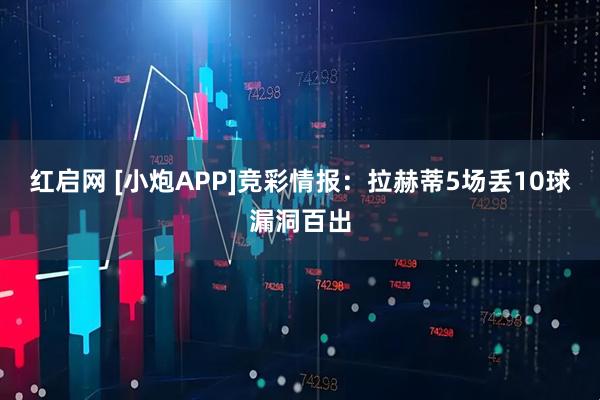 红启网 [小炮APP]竞彩情报：拉赫蒂5场丢10球漏洞百出