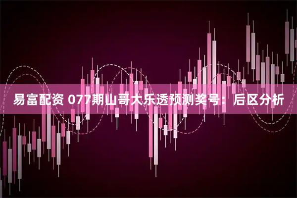 易富配资 077期山哥大乐透预测奖号：后区分析