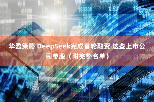 华盈策略 DeepSeek完成首轮融资 这些上市公司参股(附完整名单)