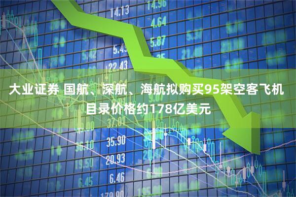 大业证券 国航、深航、海航拟购买95架空客飞机 目录价格约178亿美元