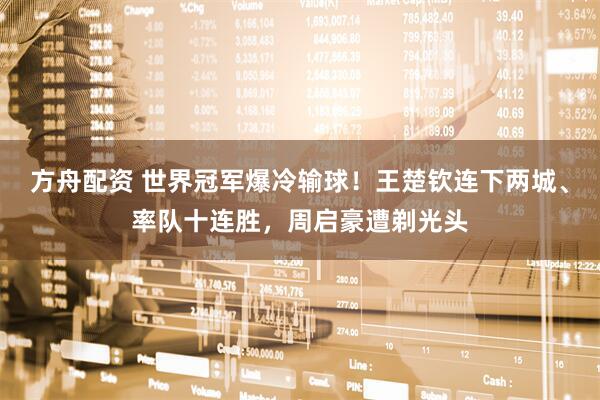 方舟配资 世界冠军爆冷输球！王楚钦连下两城、率队十连胜，周启豪遭剃光头