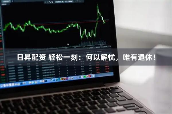 日昇配资 轻松一刻：何以解忧，唯有退休！