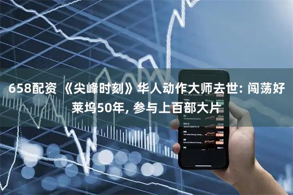 658配资 《尖峰时刻》华人动作大师去世: 闯荡好莱坞50年, 参与上百部大片