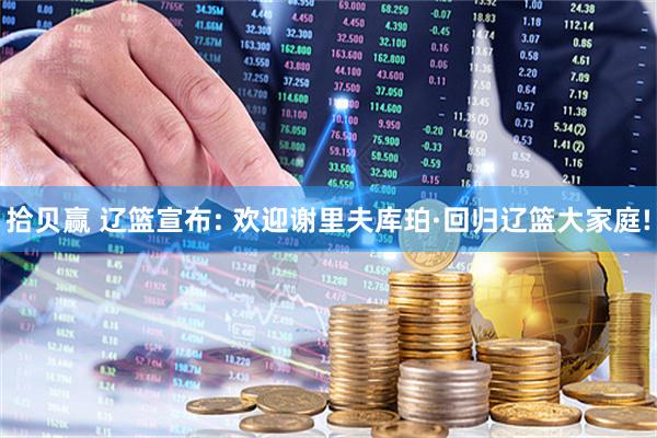 拾贝赢 辽篮宣布: 欢迎谢里夫库珀·回归辽篮大家庭!