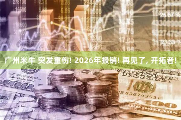 广州米牛 突发重伤! 2026年报销! 再见了, 开拓者!